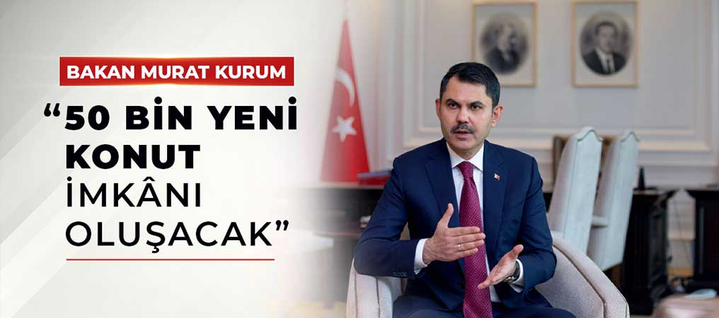 Bakan Murat Kurum: “50 Bin Yeni Konut İmkânı Oluşacak”