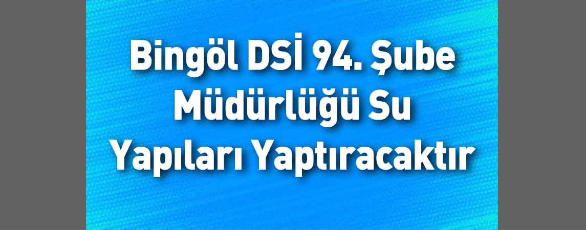 Bingöl DSİ 94. Şube Müdürlüğü Su Yapıları Yaptıracaktır