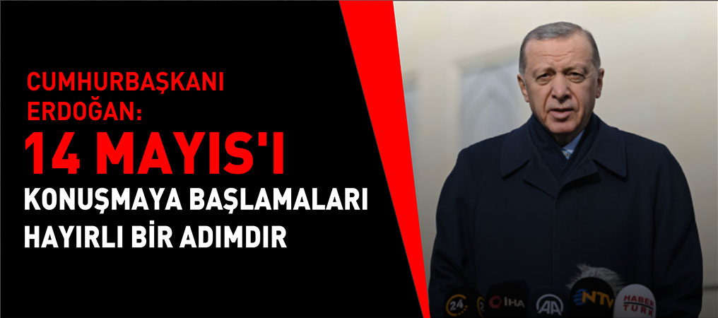 Erdoğan: 14 Mayıs’ı Konuşmaya Başlamaları Hayırlı Bir Adımdır