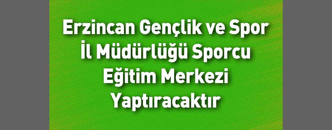 Erzincan Gençlik ve Spor İl Müdürlüğü Sporcu Eğitim Merkezi Yaptıracaktır