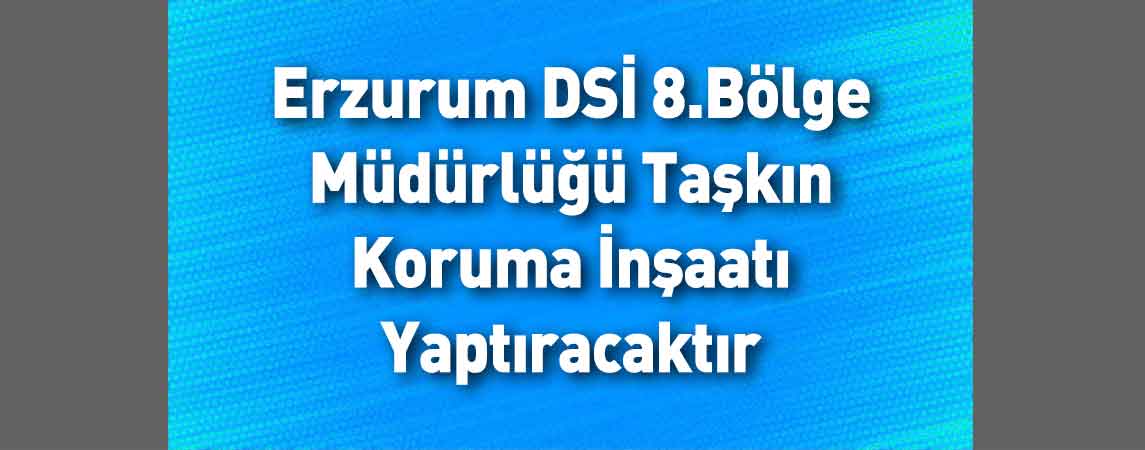 Erzurum DSİ 8.Bölge Müdürlüğü Taşkın Koruma İnşaatı Yaptıracaktır
