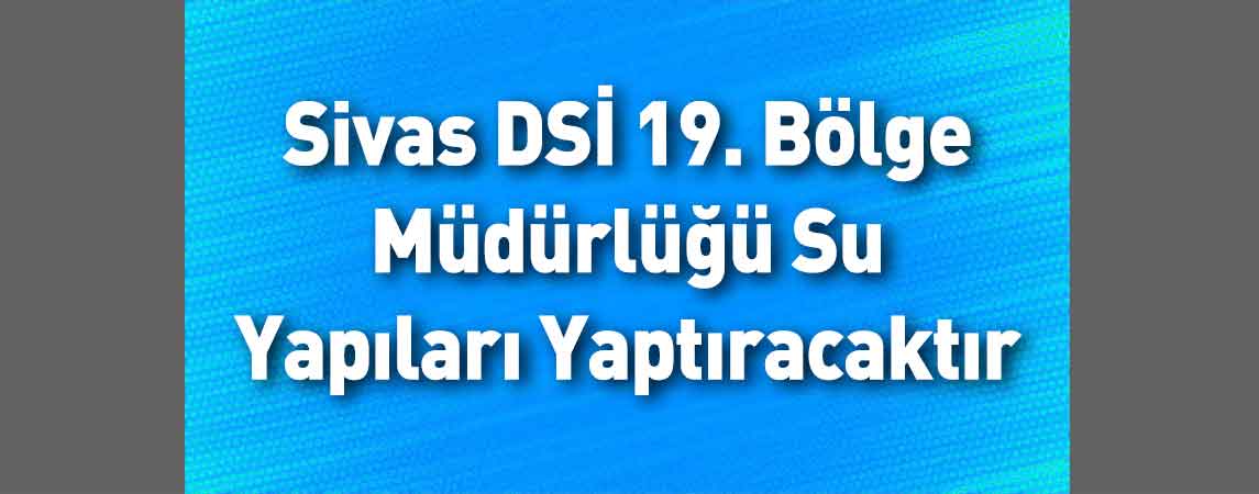Sivas DSİ 19. Bölge Müdürlüğü Su Yapıları Yaptıracaktır