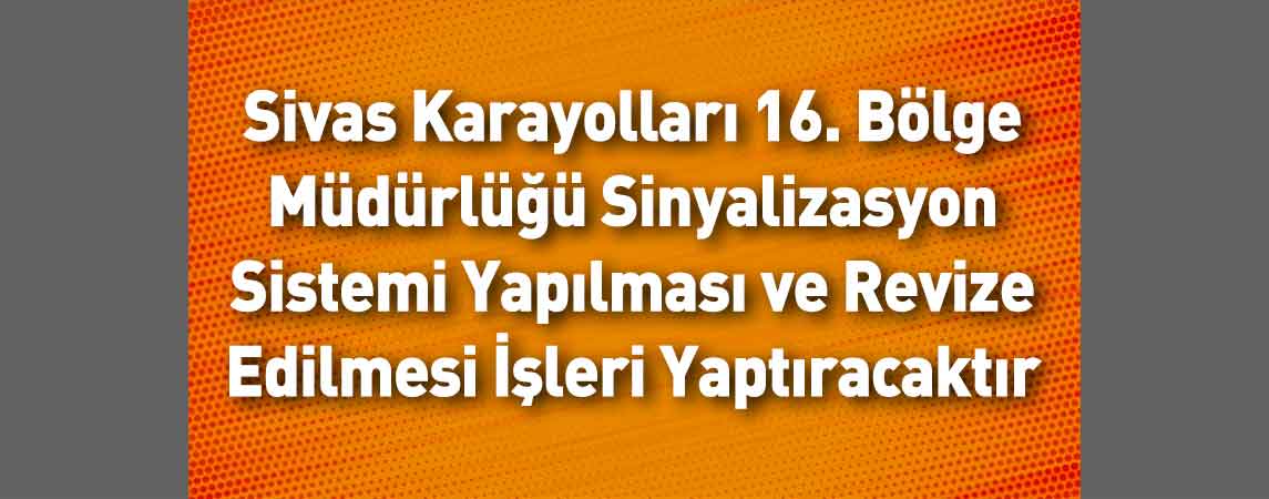Sivas Karayolları 16. Bölge Müdürlüğü Sinyalizasyon Sistemi Yapılması ve Revize Edilmesi İşleri Yaptıracaktır
