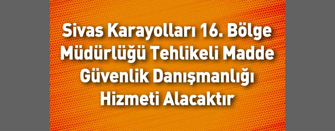 Sivas Karayolları 16. Bölge Müdürlüğü Tehlikeli Madde Güvenlik Danışmanlığı Hizmeti Alacaktır