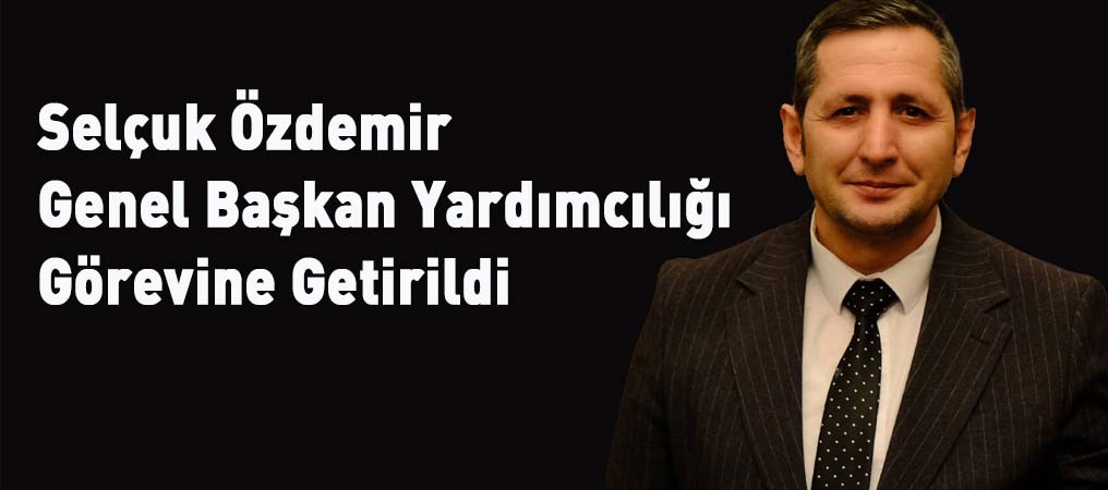 Selçuk Özdemir Genel Başkan Yardımcılığı Görevine Getirildi