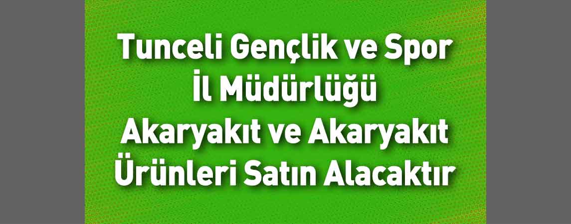 Tunceli Gençlik ve Spor İl Müdürlüğü Akaryakıt ve Akaryakıt Ürünleri Satın Alacaktır